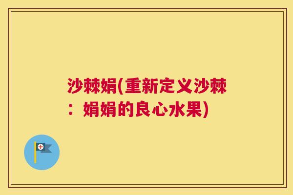 沙棘娟(重新定义沙棘：娟娟的良心水果)