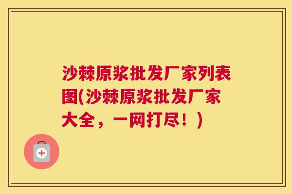 沙棘原浆批发厂家列表图(沙棘原浆批发厂家大全，一网打尽！)