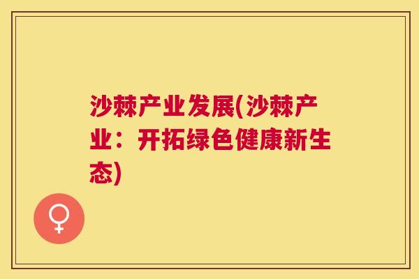 沙棘产业发展(沙棘产业：开拓绿色健康新生态)