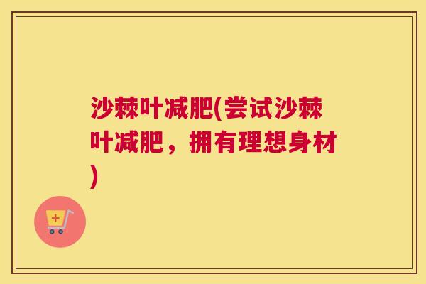 沙棘叶减肥(尝试沙棘叶减肥，拥有理想身材)