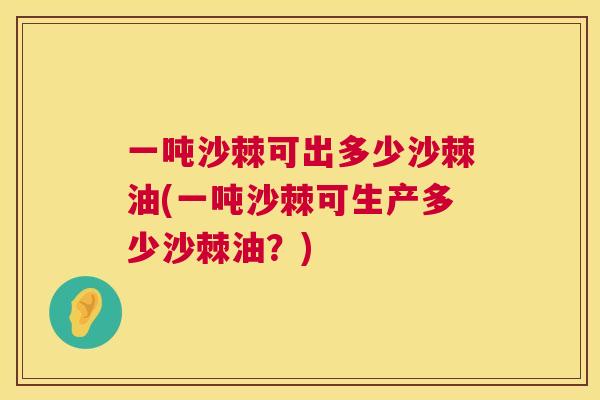 一吨沙棘可出多少沙棘油(一吨沙棘可生产多少沙棘油？)