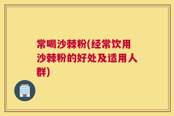 常喝沙棘粉(经常饮用沙棘粉的好处及适用人群)