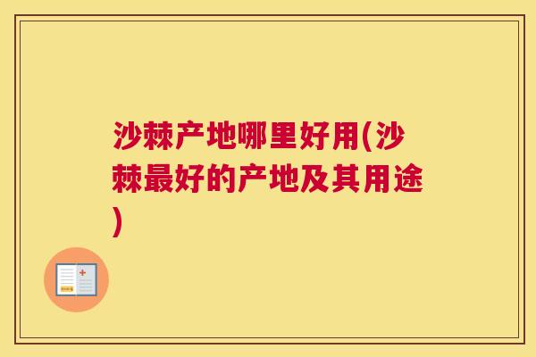 沙棘产地哪里好用(沙棘最好的产地及其用途)