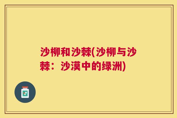 沙柳和沙棘(沙柳与沙棘：沙漠中的绿洲)