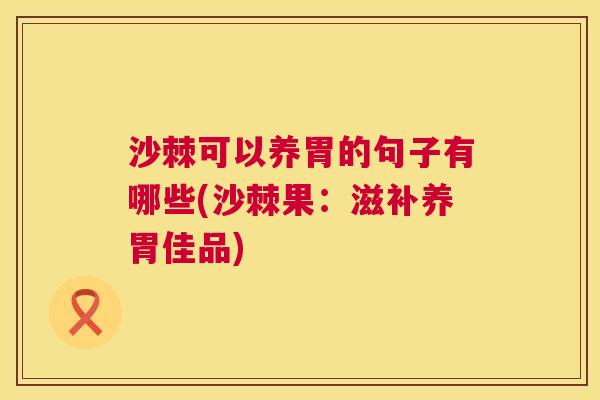 沙棘可以养胃的句子有哪些(沙棘果：滋补养胃佳品)