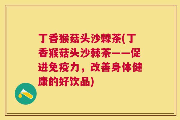 丁香猴菇头沙棘茶(丁香猴菇头沙棘茶——促进免疫力，改善身体健康的好饮品)