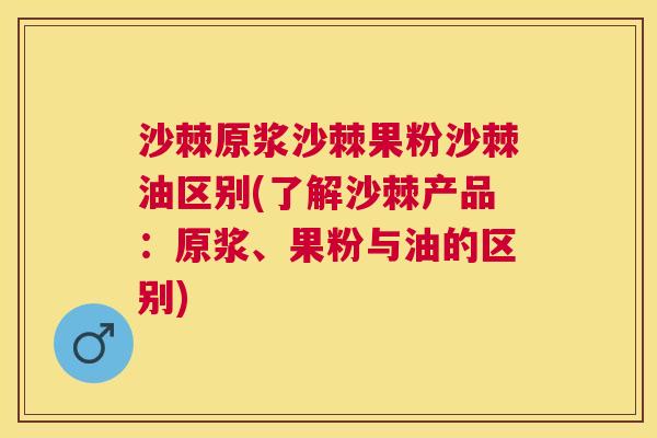 沙棘原浆沙棘果粉沙棘油区别(了解沙棘产品：原浆、果粉与油的区别)