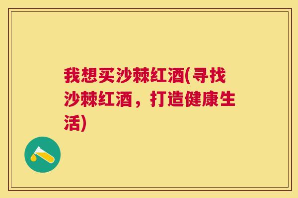 我想买沙棘红酒(寻找沙棘红酒，打造健康生活)