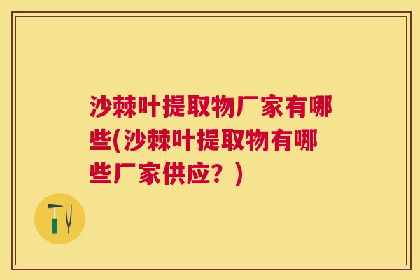 沙棘叶提取物厂家有哪些(沙棘叶提取物有哪些厂家供应？)