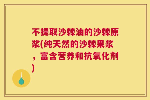 不提取沙棘油的沙棘原浆(纯天然的沙棘果浆，富含营养和抗氧化剂)