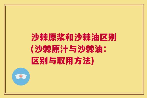 沙棘原浆和沙棘油区别(沙棘原汁与沙棘油：区别与取用方法)
