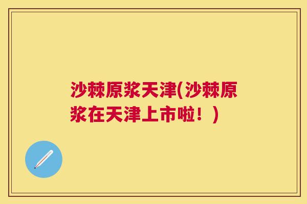 沙棘原浆天津(沙棘原浆在天津上市啦！)