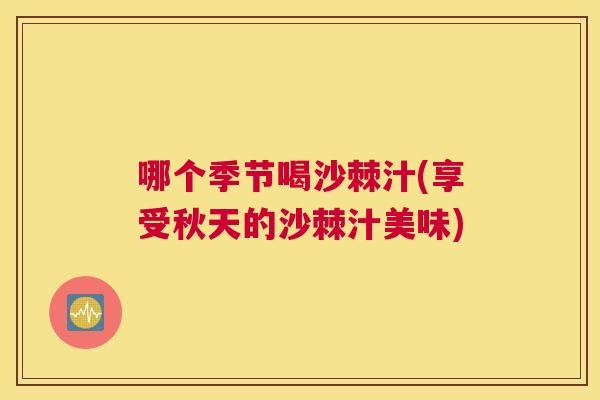 哪个季节喝沙棘汁(享受秋天的沙棘汁美味)