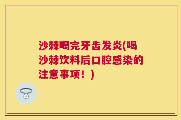 沙棘喝完牙齿发炎(喝沙棘饮料后口腔感染的注意事项！)