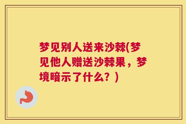 梦见别人送来沙棘(梦见他人赠送沙棘果，梦境暗示了什么？)