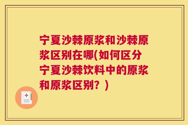 宁夏沙棘原浆和沙棘原浆区别在哪(如何区分宁夏沙棘饮料中的原浆和原浆区别?) 宁夏沙棘原浆和沙棘原浆区别在哪(如何区分宁夏沙棘饮料中的原浆和原浆区别?)