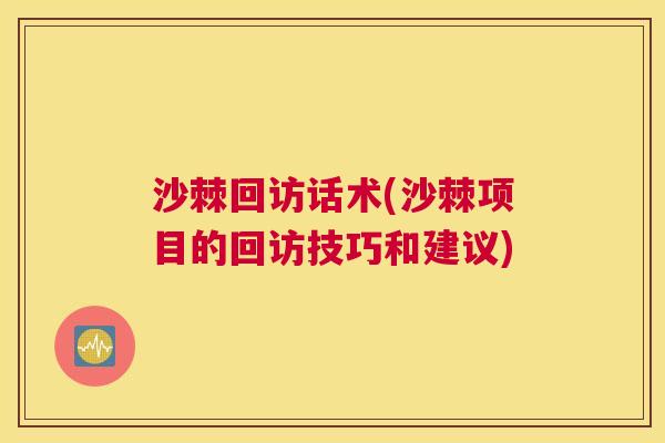 沙棘回访话术(沙棘项目的回访技巧和建议)