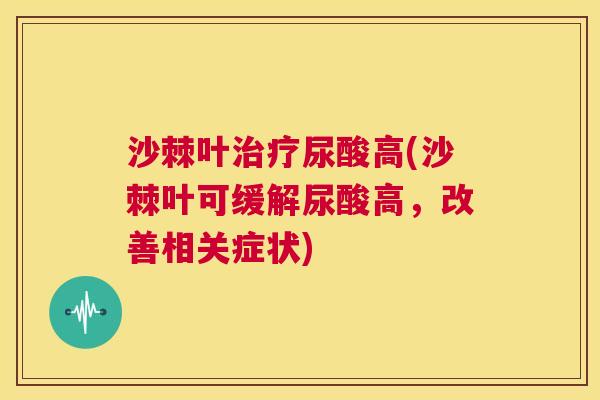 沙棘叶尿酸高(沙棘叶可缓解尿酸高,改善相关症状) 沙棘叶尿酸高(沙棘叶可缓解尿酸高,改善相关症状)