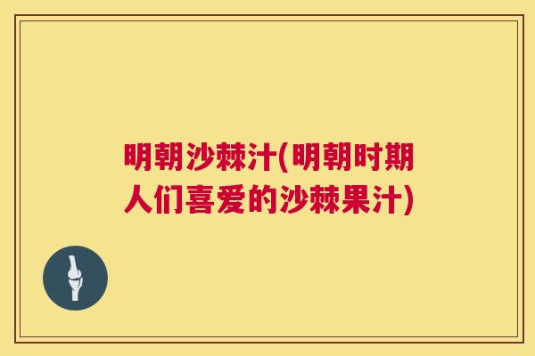 明朝沙棘汁(明朝时期人们喜爱的沙棘果汁)