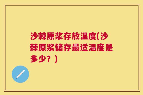 沙棘原浆存放温度(沙棘原浆储存最适温度是多少？)