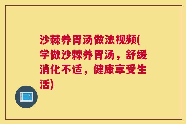 沙棘养胃汤做法视频(学做沙棘养胃汤，舒缓消化不适，健康享受生活)