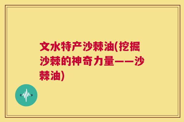 文水特产沙棘油(挖掘沙棘的神奇力量——沙棘油)