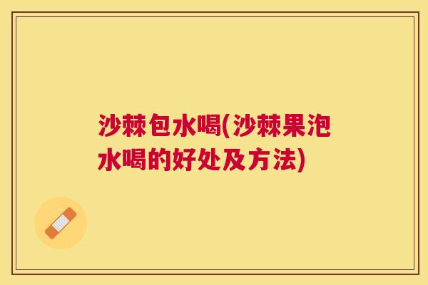 沙棘包水喝(沙棘果泡水喝的好处及方法)