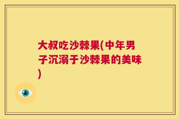 大叔吃沙棘果(中年男子沉溺于沙棘果的美味)