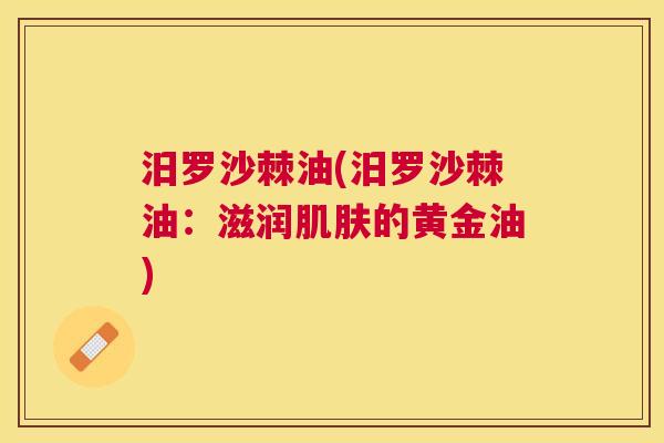 汨罗沙棘油(汨罗沙棘油：滋润肌肤的黄金油)