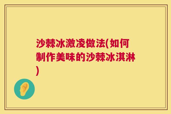 沙棘冰激凌做法(如何制作美味的沙棘冰淇淋)