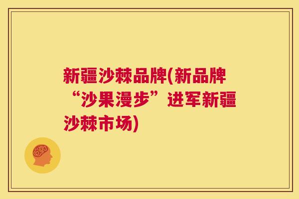 新疆沙棘品牌(新品牌“沙果漫步”进军新疆沙棘市场) 新疆沙棘品牌(新品牌“沙果漫步”进军新疆沙棘市场)