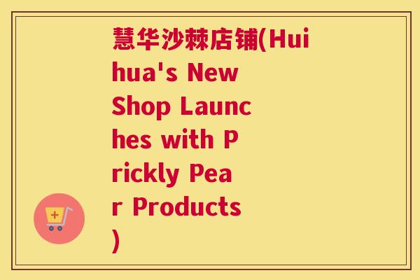 慧华沙棘店铺(Huihua's New Shop Launches with Prickly Pear Products)