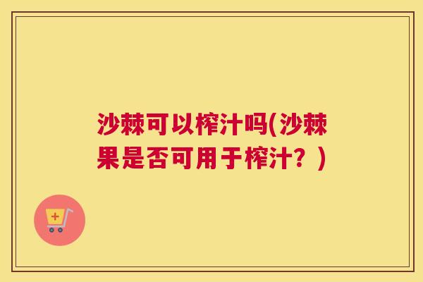 沙棘可以榨汁吗(沙棘果是否可用于榨汁？)