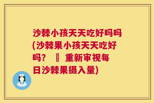 沙棘小孩天天吃好吗吗(沙棘果小孩天天吃好吗？ – 重新审视每日沙棘果摄入量)