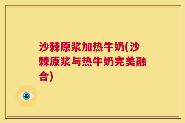 沙棘原浆加热牛奶(沙棘原浆与热牛奶完美融合)