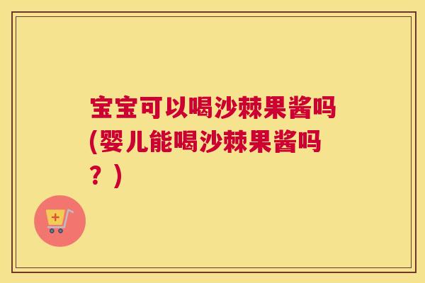 宝宝可以喝沙棘果酱吗(婴儿能喝沙棘果酱吗?) 宝宝可以喝沙棘果酱吗(婴儿能喝沙棘果酱吗?)
