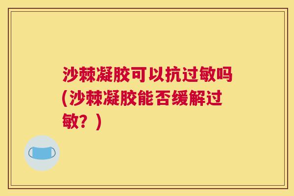 沙棘凝胶可以抗过敏吗(沙棘凝胶能否缓解过敏？)