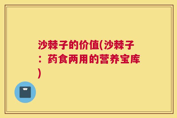 沙棘子的价值(沙棘子：药食两用的营养宝库)