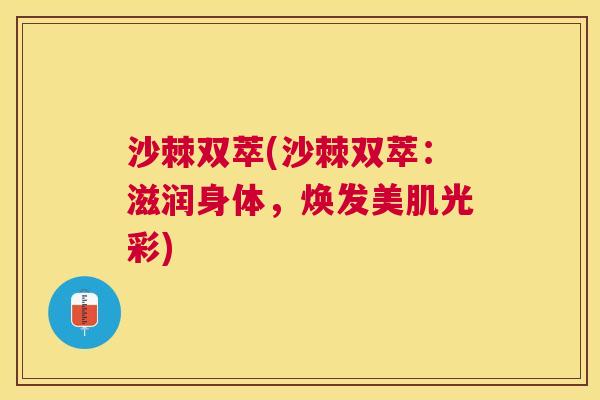 沙棘双萃(沙棘双萃：滋润身体，焕发美肌光彩)
