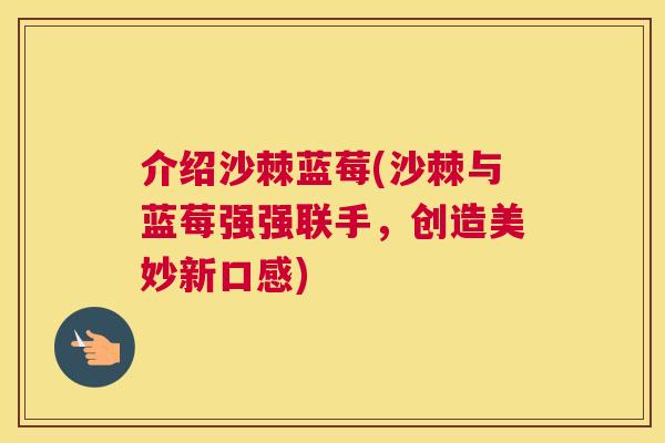 介绍沙棘蓝莓(沙棘与蓝莓强强联手，创造美妙新口感)