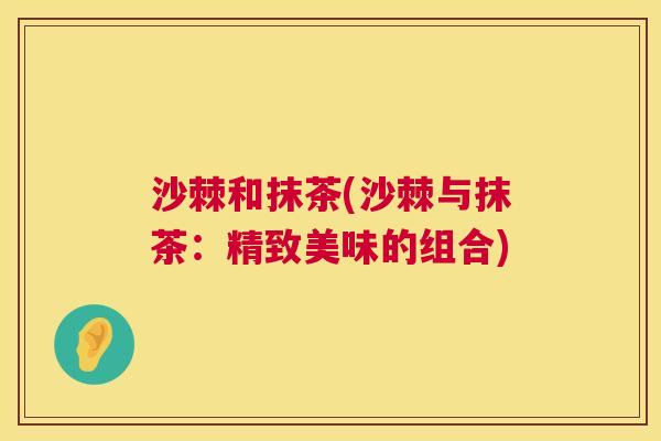沙棘和抹茶(沙棘与抹茶：精致美味的组合)
