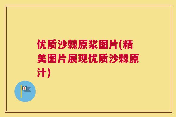 优质沙棘原浆图片(精美图片展现优质沙棘原汁)
