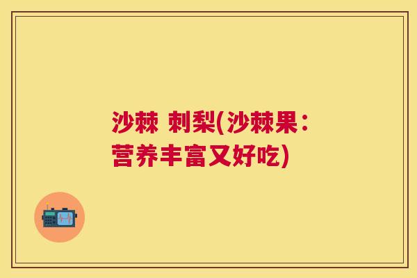 沙棘 刺梨(沙棘果：营养丰富又好吃)