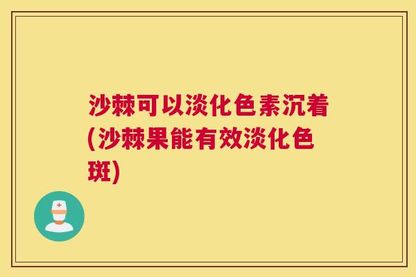 沙棘可以淡化色素沉着(沙棘果能有效淡化色斑) 沙棘可以淡化色素沉着(沙棘果能有效淡化色斑)