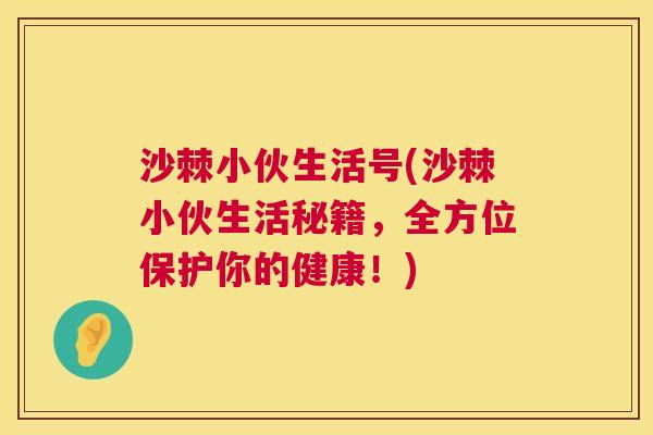沙棘小伙生活号(沙棘小伙生活秘籍，全方位保护你的健康！)