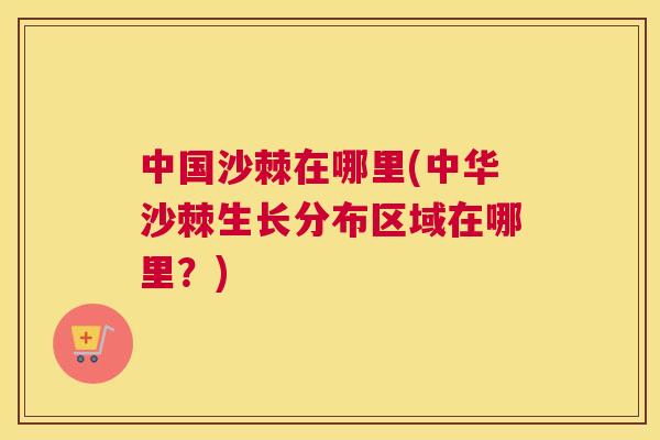 中国沙棘在哪里(中华沙棘生长分布区域在哪里?)