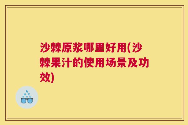 沙棘原浆哪里好用(沙棘果汁的使用场景及功效)