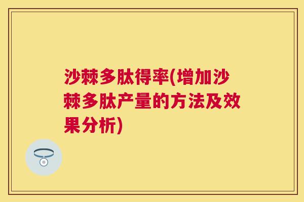 沙棘多肽得率(增加沙棘多肽产量的方法及效果分析)