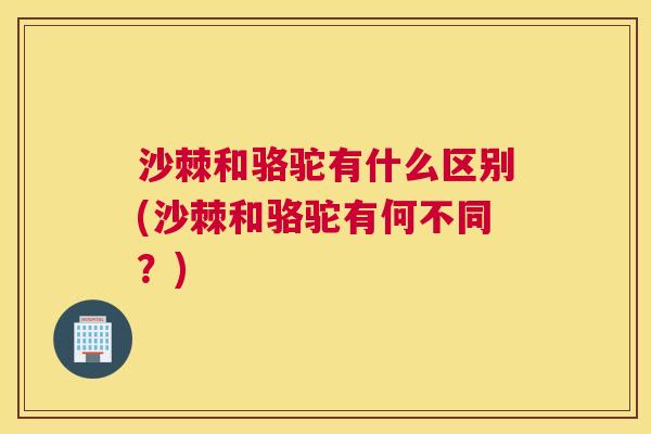 沙棘和骆驼有什么区别(沙棘和骆驼有何不同？)
