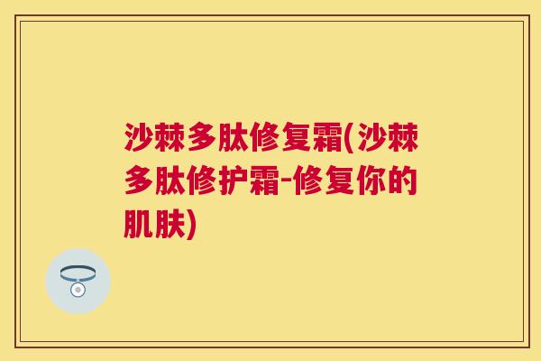 沙棘多肽修复霜(沙棘多肽修护霜-修复你的)
